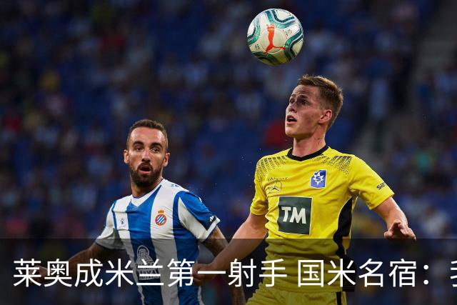 莱奥成米兰第一射手 国米名宿：我们缺少这样的球员
